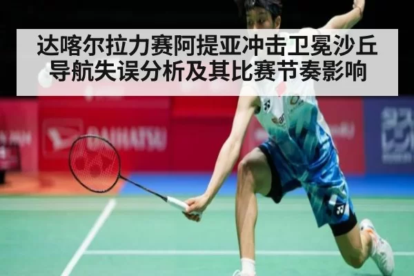 达喀尔拉力赛阿提亚冲击卫冕沙丘导航失误分析及其比赛节奏影响