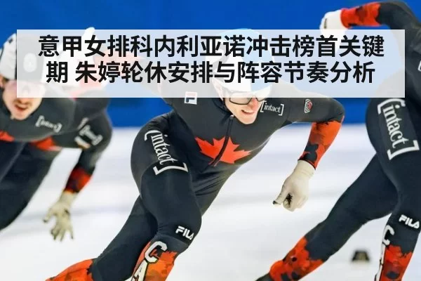 意甲女排科内利亚诺冲击榜首关键期 朱婷轮休安排与阵容节奏分析