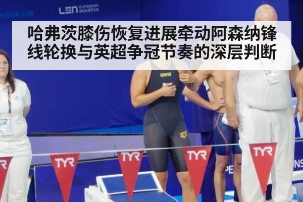 哈弗茨膝伤恢复进展牵动阿森纳锋线轮换与英超争冠节奏的深层判断