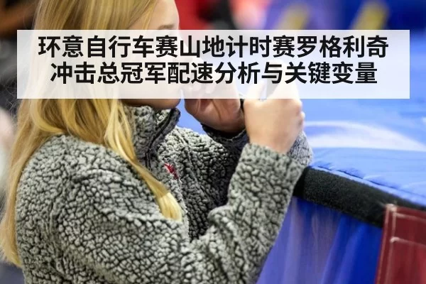 环意自行车赛山地计时赛罗格利奇冲击总冠军配速分析与关键变量