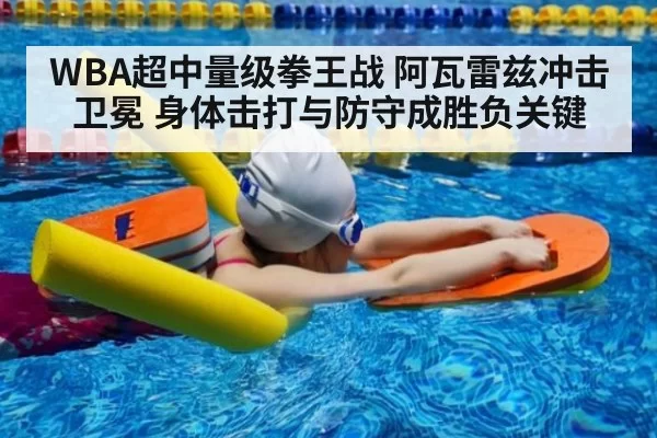 WBA超中量级拳王战 阿瓦雷兹冲击卫冕 身体击打与防守成胜负关键
